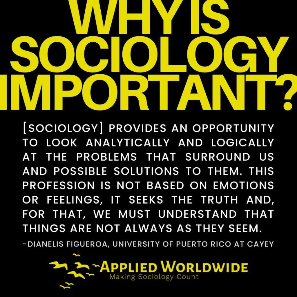 Quote graphic reading "why is sociology important?" followed by the quote "[Sociology] provides an opportunity to look analytically and logically at the problems that surround us and possible solutions to them. This profession is not based on emotions or feelings, it seeks the truth and, for that, we must understand that things are not always as they seem." authored by Dianelis Figueroa 