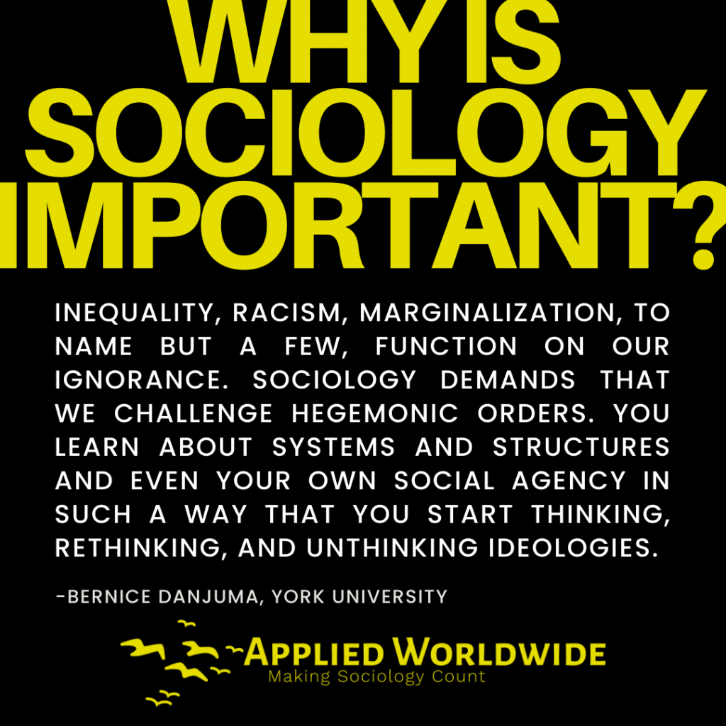 Quote Graphic Reading "why is Sociology Important?" Followed by the Quote "inequality, Racism, Marginalization, to Name but a Few, Function on Our Ignorance. Sociology Demands That We Challenge Hegemonic Orders. You Learn About Systems and Structures and Even Your Own Social Agency in Such a Way That You Start Thinking, Rethinking, and Unthinking Ideologies." Authored by Bernice Danjuma