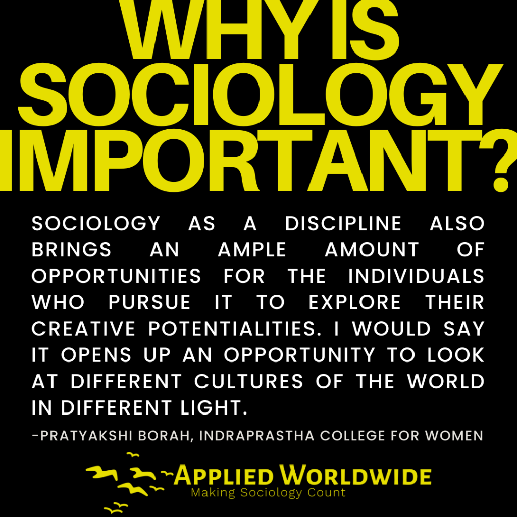 Quote Graphic Reading "why is Sociology Important?" Followed by the Quote "sociology As a Discipline Also Brings an Ample Amount of Opportunities for the Individuals Who Pursue It to Explore Their Creative Potentialities. I Would Say It Opens Up an Opportunity to Look at Different Cultures of the World in Different Light." Authored by Pratyakshi Borah, Indraprastha College for Women
