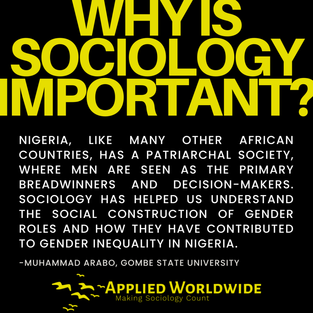 Quote graphic reading "why is sociology important?" followed by the quote "Nigeria, like many other African countries, has a patriarchal society, where men are seen as the primary breadwinners and decision-makers. Sociology has helped us understand the social construction of gender roles and how they have contributed to gender inequality in Nigeria." authored by Muhammad Arabo, Gombe State University