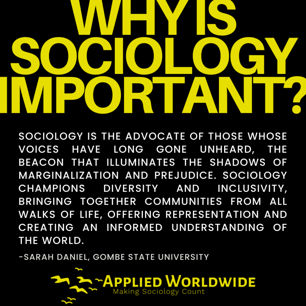 Quote graphic reading "why is sociology important?" followed by the quote "Sociology is the advocate of those whose voices have long gone unheard, the beacon that illuminates the shadows of marginalization and prejudice. Sociology champions diversity and inclusivity, bringing together communities from all walks of life, offering representation and creating an informed understanding of the world." authored by Sarah Daniel, Gombe State University